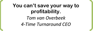 You can’t save your way to profitability. Tom van Overbeek 4-Time Turnaround CEO 